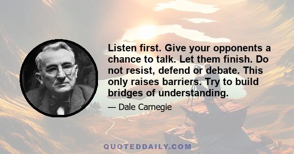 Listen first. Give your opponents a chance to talk. Let them finish. Do not resist, defend or debate. This only raises barriers. Try to build bridges of understanding.