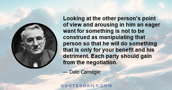 Looking at the other person's point of view and arousing in him an eager want for something is not to be construed as manipulating that person so that he will do something that is only for your benefit and his