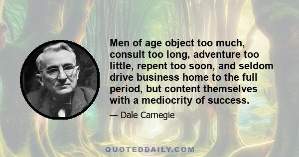 Men of age object too much, consult too long, adventure too little, repent too soon, and seldom drive business home to the full period, but content themselves with a mediocrity of success.