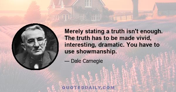 Merely stating a truth isn't enough. The truth has to be made vivid, interesting, dramatic. You have to use showmanship.