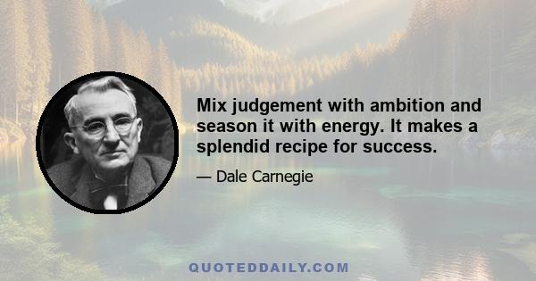 Mix judgement with ambition and season it with energy. It makes a splendid recipe for success.