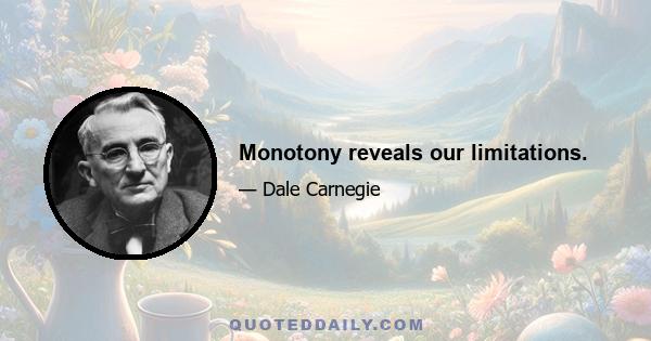 Monotony reveals our limitations.