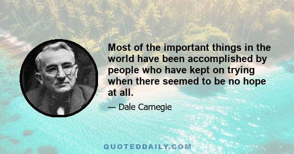 Most of the important things in the world have been accomplished by people who have kept on trying when there seemed to be no hope at all.