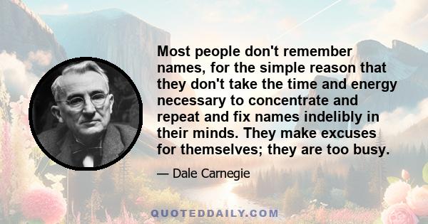 Most people don't remember names, for the simple reason that they don't take the time and energy necessary to concentrate and repeat and fix names indelibly in their minds. They make excuses for themselves; they are too 