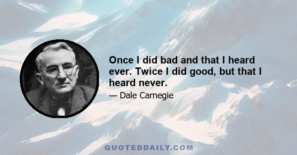 Once I did bad and that I heard ever. Twice I did good, but that I heard never.