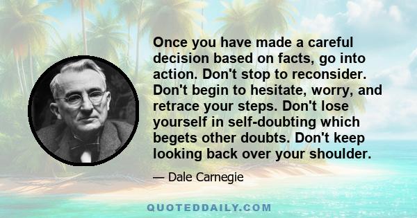 Once you have made a careful decision based on facts, go into action. Don't stop to reconsider. Don't begin to hesitate, worry, and retrace your steps. Don't lose yourself in self-doubting which begets other doubts.