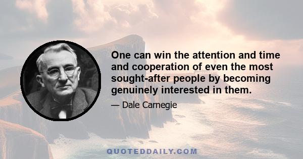 One can win the attention and time and cooperation of even the most sought-after people by becoming genuinely interested in them.