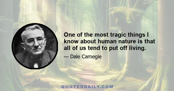 One of the most tragic things I know about human nature is that all of us tend to put off living.