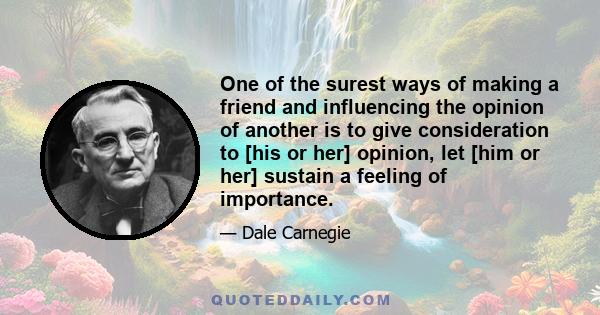 One of the surest ways of making a friend and influencing the opinion of another is to give consideration to [his or her] opinion, let [him or her] sustain a feeling of importance.