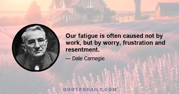 Our fatigue is often caused not by work, but by worry, frustration and resentment.