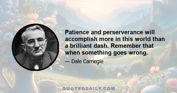 Patience and perserverance will accomplish more in this world than a brilliant dash. Remember that when something goes wrong.