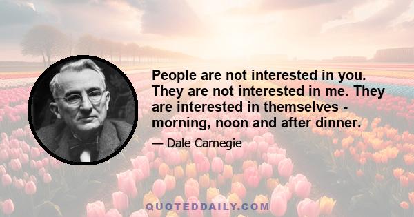 People are not interested in you. They are not interested in me. They are interested in themselves - morning, noon and after dinner.