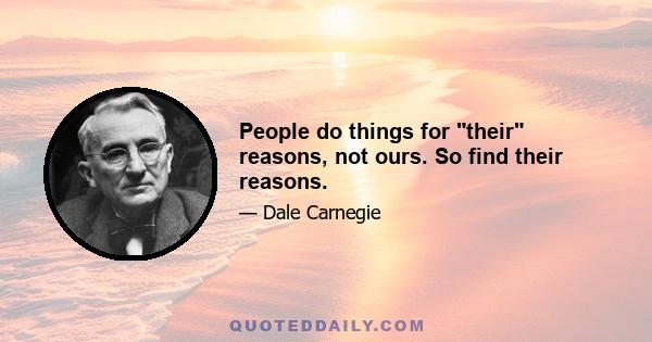 People do things for their reasons, not ours. So find their reasons.