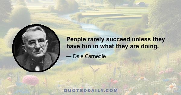 People rarely succeed unless they have fun in what they are doing.