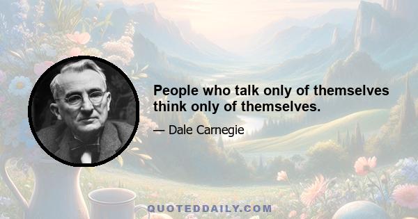 People who talk only of themselves think only of themselves.