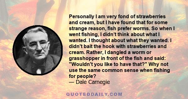 Personally I am very fond of strawberries and cream, but I have found that for some strange reason, fish prefer worms. So when I went fishing, I didn’t think about what I wanted. I thought about what they wanted. I