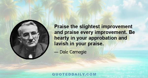 Praise the slightest improvement and praise every improvement. Be hearty in your approbation and lavish in your praise.