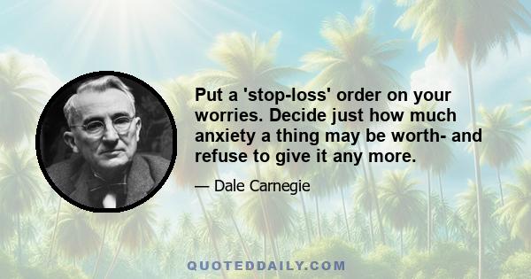 Put a 'stop-loss' order on your worries. Decide just how much anxiety a thing may be worth- and refuse to give it any more.