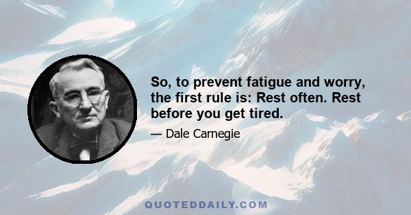 So, to prevent fatigue and worry, the first rule is: Rest often. Rest before you get tired.