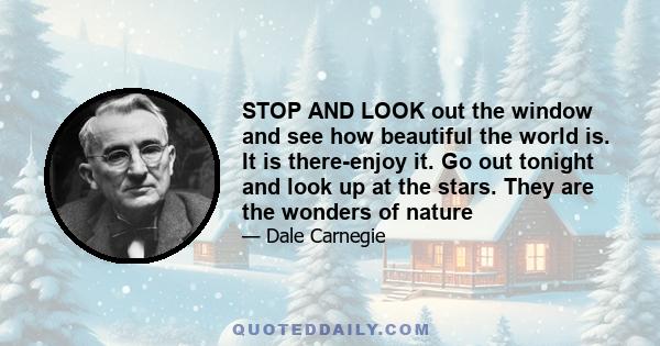 STOP AND LOOK out the window and see how beautiful the world is. It is there-enjoy it. Go out tonight and look up at the stars. They are the wonders of nature