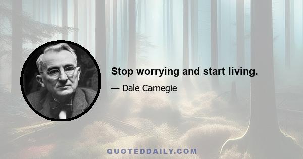 Stop worrying and start living.