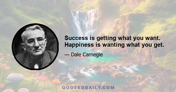 Success is getting what you want. Happiness is wanting what you get.