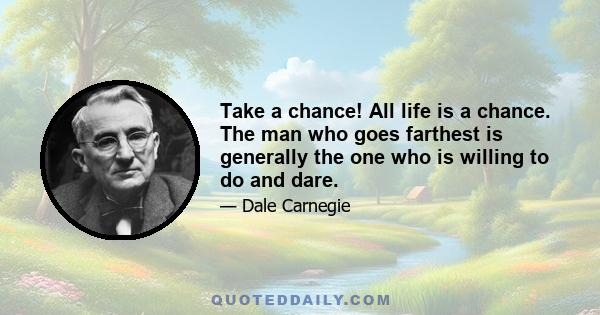 Take a chance! All life is a chance. The man who goes farthest is generally the one who is willing to do and dare.