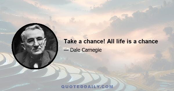 Take a chance! All life is a chance