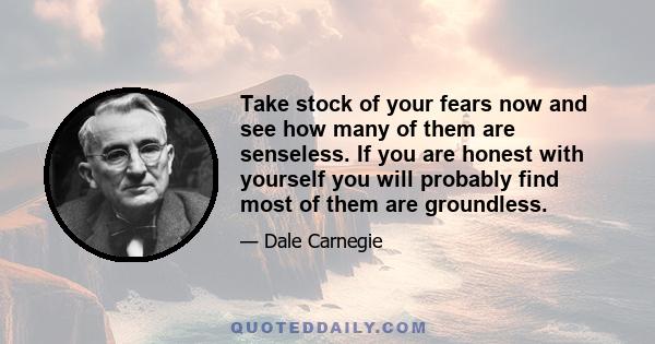 Take stock of your fears now and see how many of them are senseless. If you are honest with yourself you will probably find most of them are groundless.