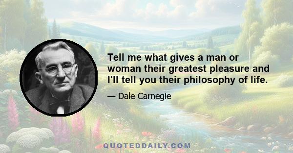 Tell me what gives a man or woman their greatest pleasure and I'll tell you their philosophy of life.