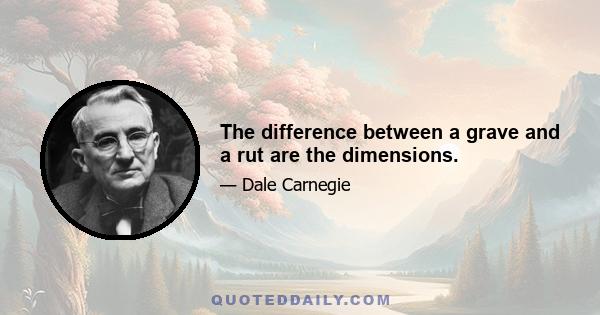 The difference between a grave and a rut are the dimensions.