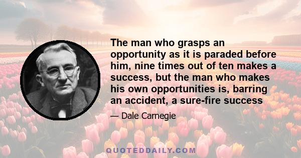 The man who grasps an opportunity as it is paraded before him, nine times out of ten makes a success, but the man who makes his own opportunities is, barring an accident, a sure-fire success