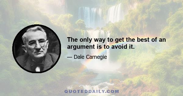 The only way to get the best of an argument is to avoid it.