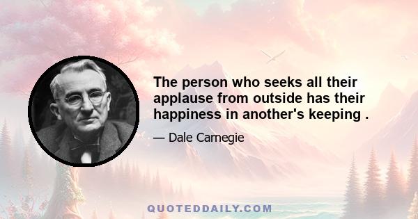 The person who seeks all their applause from outside has their happiness in another's keeping .