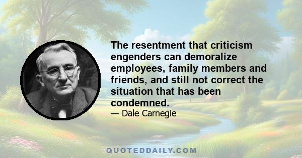 The resentment that criticism engenders can demoralize employees, family members and friends, and still not correct the situation that has been condemned.