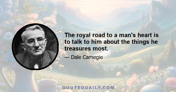 The royal road to a man's heart is to talk to him about the things he treasures most.