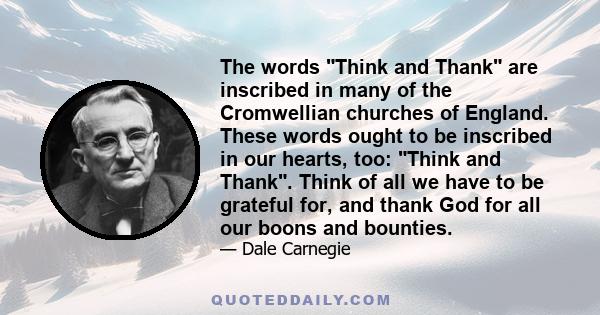 The words Think and Thank are inscribed in many of the Cromwellian churches of England. These words ought to be inscribed in our hearts, too: Think and Thank. Think of all we have to be grateful for, and thank God for