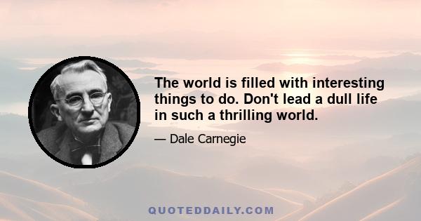 The world is filled with interesting things to do. Don't lead a dull life in such a thrilling world.