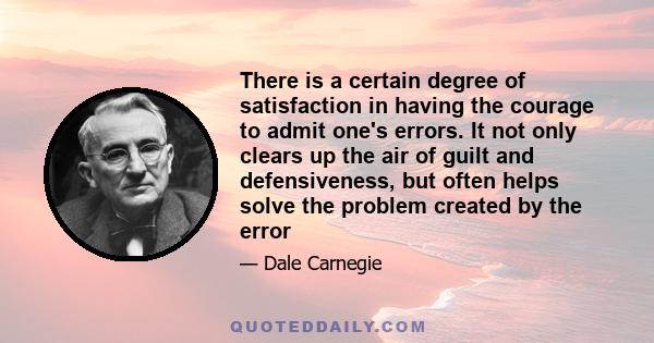 There is a certain degree of satisfaction in having the courage to admit one's errors. It not only clears up the air of guilt and defensiveness, but often helps solve the problem created by the error