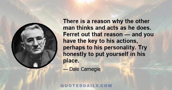 There is a reason why the other man thinks and acts as he does. Ferret out that reason — and you have the key to his actions, perhaps to his personality. Try honestly to put yourself in his place.