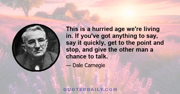 This is a hurried age we're living in. If you've got anything to say, say it quickly, get to the point and stop, and give the other man a chance to talk.