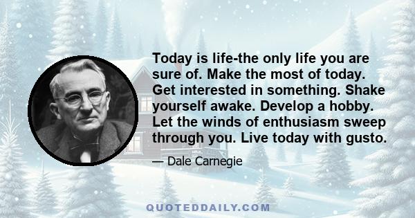 Today is life-the only life you are sure of. Make the most of today. Get interested in something. Shake yourself awake. Develop a hobby. Let the winds of enthusiasm sweep through you. Live today with gusto.