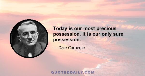 Today is our most precious possession. It is our only sure possession.