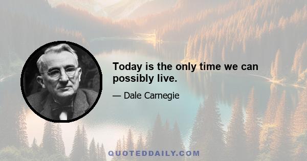 Today is the only time we can possibly live.