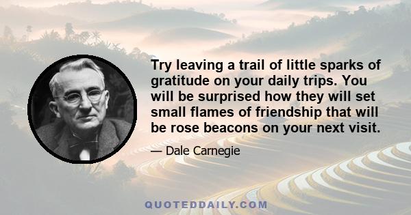 Try leaving a trail of little sparks of gratitude on your daily trips. You will be surprised how they will set small flames of friendship that will be rose beacons on your next visit.