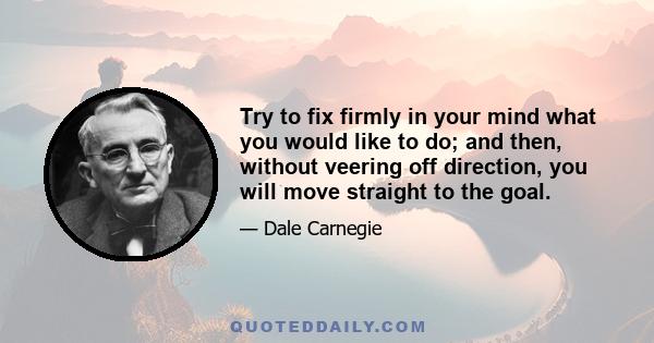 Try to fix firmly in your mind what you would like to do; and then, without veering off direction, you will move straight to the goal.