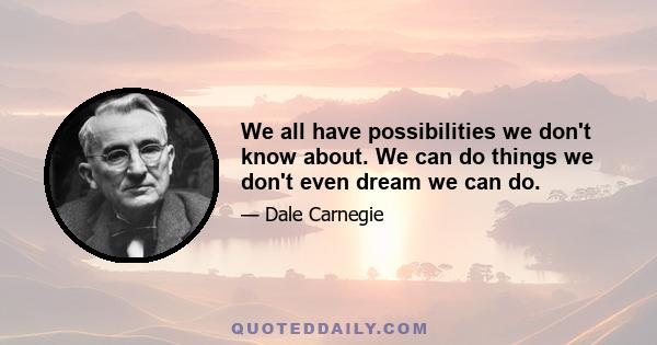 We all have possibilities we don't know about. We can do things we don't even dream we can do.