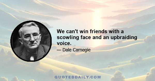 We can't win friends with a scowling face and an upbraiding voice.