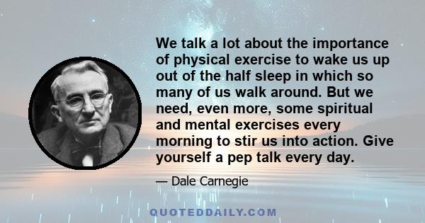 We talk a lot about the importance of physical exercise to wake us up out of the half sleep in which so many of us walk around. But we need, even more, some spiritual and mental exercises every morning to stir us into