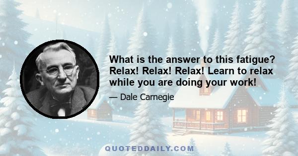 What is the answer to this fatigue? Relax! Relax! Relax! Learn to relax while you are doing your work!